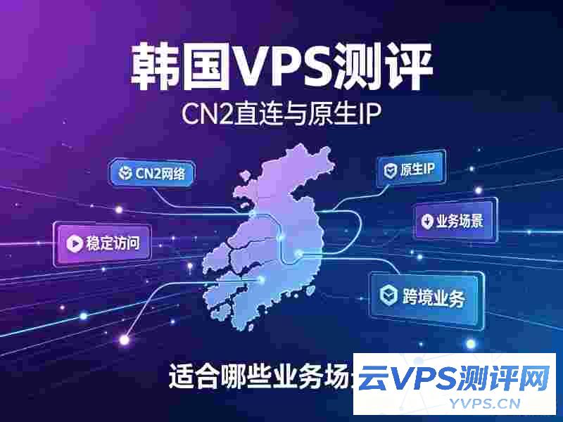 韩国VPS测评：CN2直连与原生IP，适合哪些业务场景？